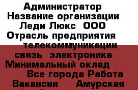 Администратор › Название организации ­ Леди Люкс, ООО › Отрасль предприятия ­ IT, телекоммуникации, связь, электроника › Минимальный оклад ­ 25 000 - Все города Работа » Вакансии   . Амурская обл.,Архаринский р-н